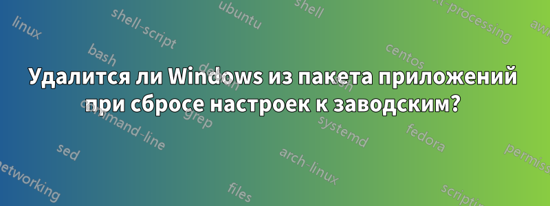 Удалится ли Windows из пакета приложений при сбросе настроек к заводским?