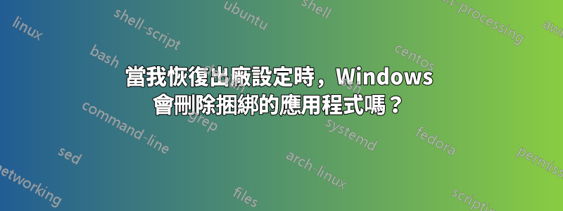 當我恢復出廠設定時，Windows 會刪除捆綁的應用程式嗎？