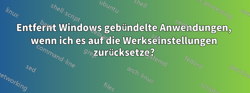 Entfernt Windows gebündelte Anwendungen, wenn ich es auf die Werkseinstellungen zurücksetze?