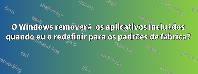 O Windows removerá os aplicativos incluídos quando eu o redefinir para os padrões de fábrica?