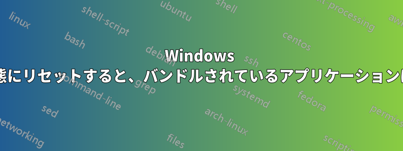 Windows を工場出荷時の状態にリセットすると、バンドルされているアプリケーションは削除されますか?