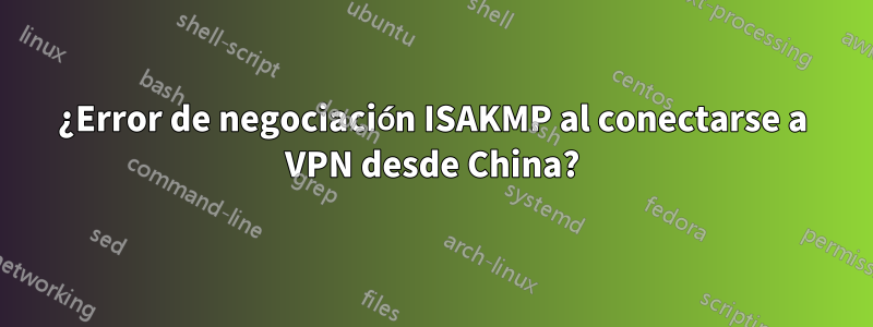 ¿Error de negociación ISAKMP al conectarse a VPN desde China?