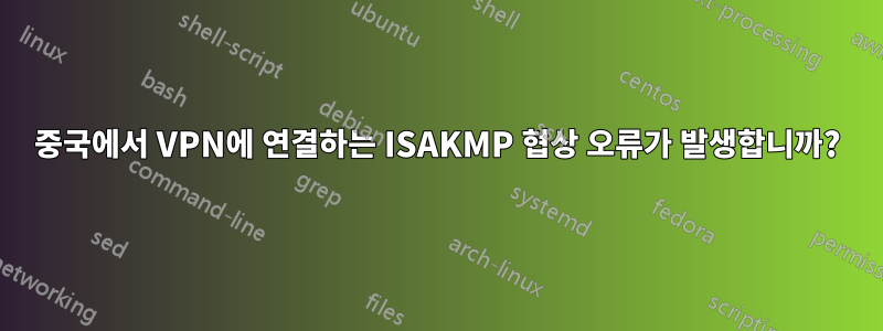 중국에서 VPN에 연결하는 ISAKMP 협상 오류가 발생합니까?