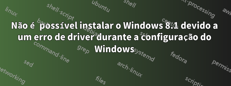 Não é possível instalar o Windows 8.1 devido a um erro de driver durante a configuração do Windows