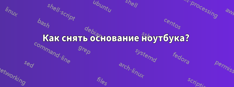 Как снять основание ноутбука?