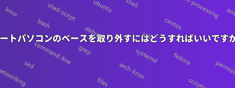 ノートパソコンのベースを取り外すにはどうすればいいですか?