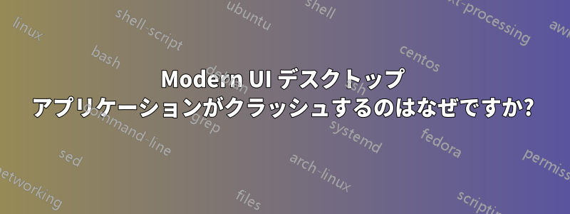 Modern UI デスクトップ アプリケーションがクラッシュするのはなぜですか?