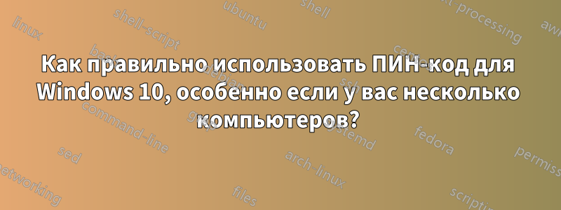 Как правильно использовать ПИН-код для Windows 10, особенно если у вас несколько компьютеров?