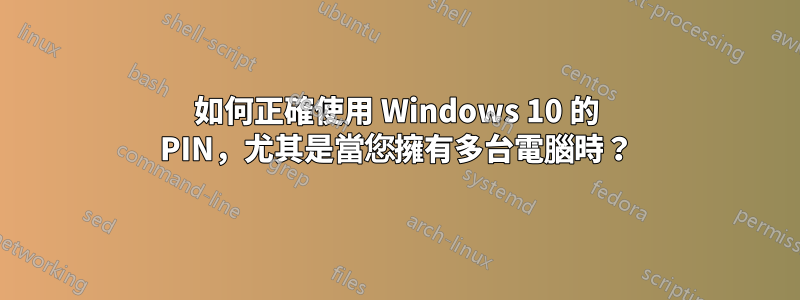 如何正確使用 Windows 10 的 PIN，尤其是當您擁有多台電腦時？