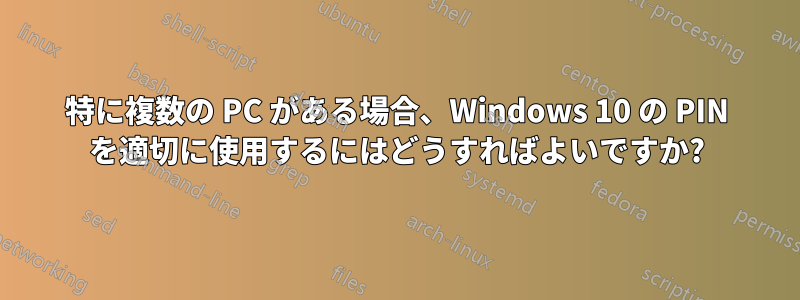 特に複数の PC がある場合、Windows 10 の PIN を適切に使用するにはどうすればよいですか?