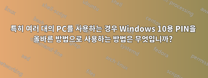 특히 여러 대의 PC를 사용하는 경우 Windows 10용 PIN을 올바른 방법으로 사용하는 방법은 무엇입니까?