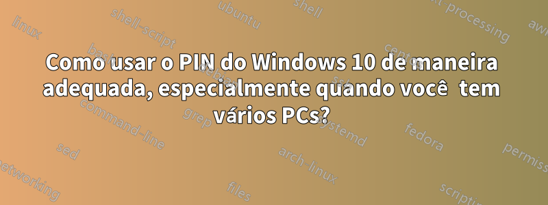 Como usar o PIN do Windows 10 de maneira adequada, especialmente quando você tem vários PCs?