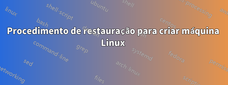 Procedimento de restauração para criar máquina Linux