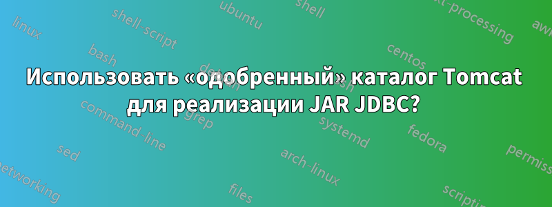 Использовать «одобренный» каталог Tomcat для реализации JAR JDBC?