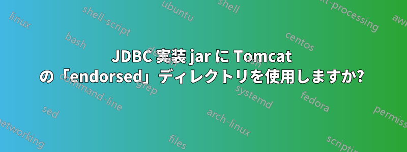 JDBC 実装 jar に Tomcat の「endorsed」ディレクトリを使用しますか?