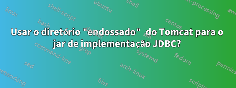 Usar o diretório "endossado" do Tomcat para o jar de implementação JDBC?