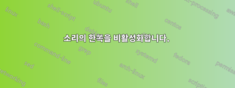 소리의 한쪽을 비활성화합니다.