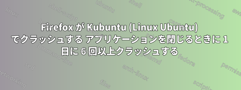 Firefox が Kubuntu (Linux Ubuntu) でクラッシュする アプリケーションを閉じるときに 1 日に 6 回以上クラッシュする