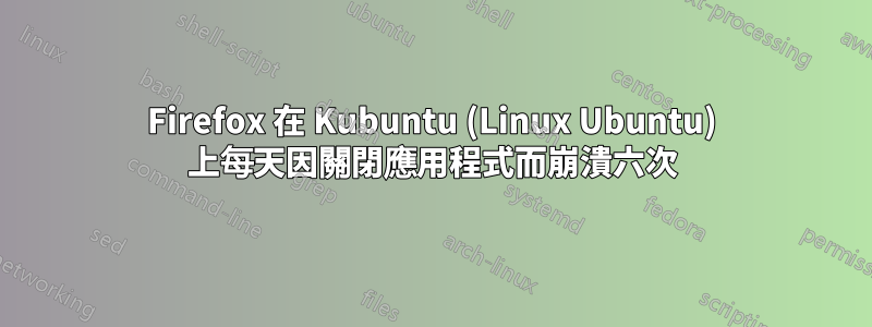 Firefox 在 Kubuntu (Linux Ubuntu) 上每天因關閉應用程式而崩潰六次