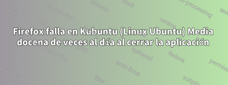 Firefox falla en Kubuntu (Linux Ubuntu) Media docena de veces al día al cerrar la aplicación