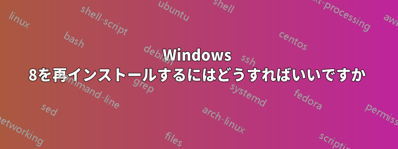 Windows 8を再インストールするにはどうすればいいですか