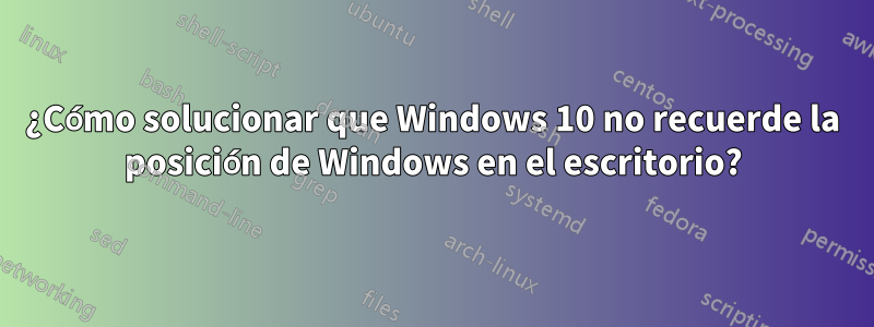 ¿Cómo solucionar que Windows 10 no recuerde la posición de Windows en el escritorio?