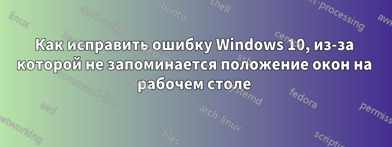 Как исправить ошибку Windows 10, из-за которой не запоминается положение окон на рабочем столе