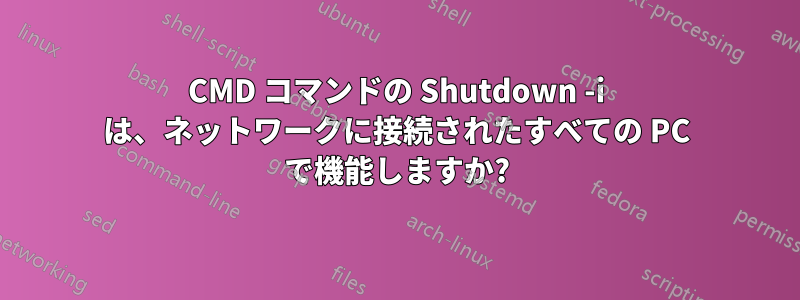 CMD コマンドの Shutdown -i は、ネットワークに接続されたすべての PC で機能しますか?