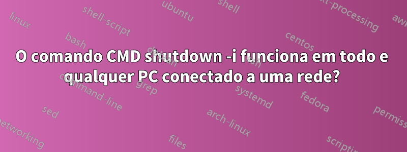 O comando CMD shutdown -i funciona em todo e qualquer PC conectado a uma rede?