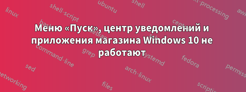 Меню «Пуск», центр уведомлений и приложения магазина Windows 10 не работают