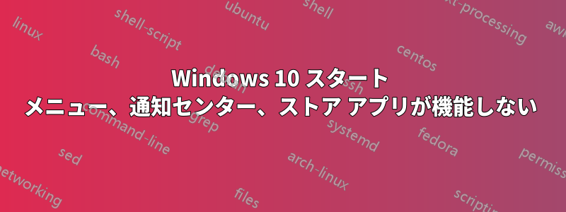 Windows 10 スタート メニュー、通知センター、ストア アプリが機能しない