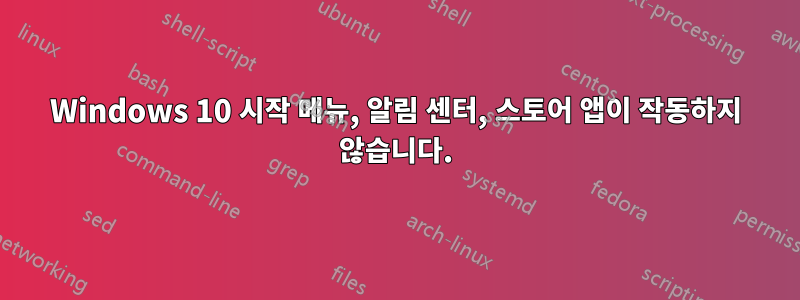 Windows 10 시작 메뉴, 알림 센터, 스토어 앱이 작동하지 않습니다.