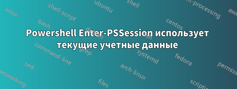 Powershell Enter-PSSession использует текущие учетные данные