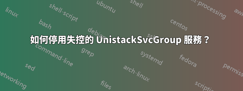 如何停用失控的 UnistackSvcGroup 服務？