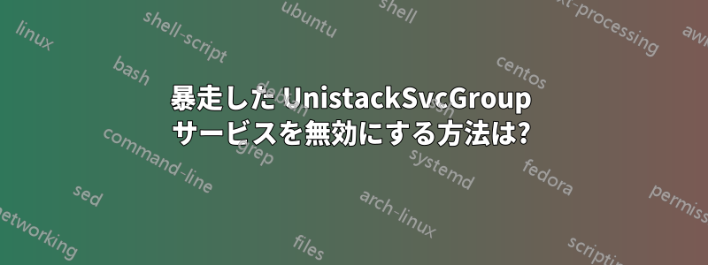 暴走した UnistackSvcGroup サービスを無効にする方法は?