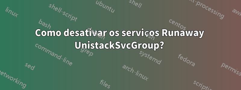 Como desativar os serviços Runaway UnistackSvcGroup?