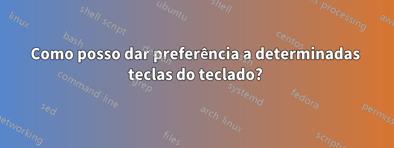 Como posso dar preferência a determinadas teclas do teclado?