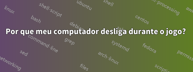 Por que meu computador desliga durante o jogo?