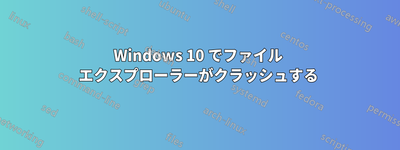 Windows 10 でファイル エクスプローラーがクラッシュする