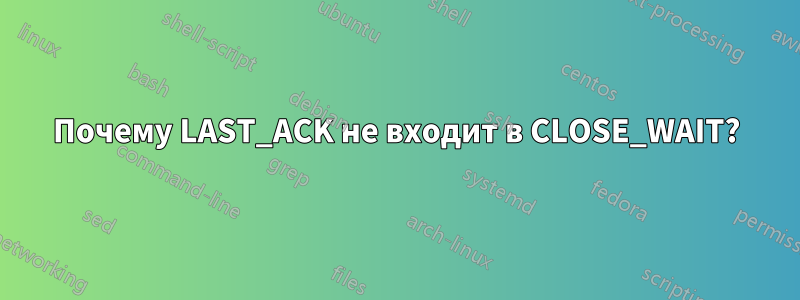 Почему LAST_ACK не входит в CLOSE_WAIT?