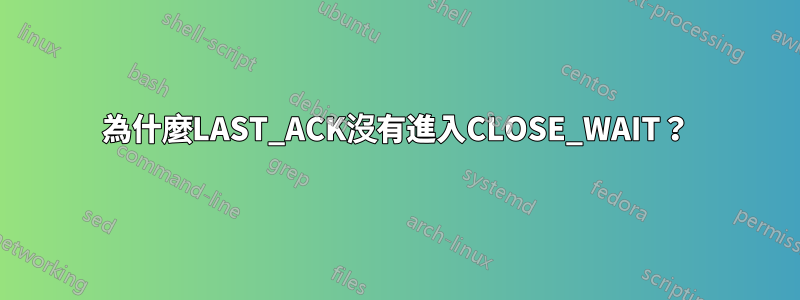 為什麼LAST_ACK沒有進入CLOSE_WAIT？