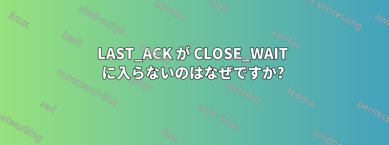 LAST_ACK が CLOSE_WAIT に入らないのはなぜですか?