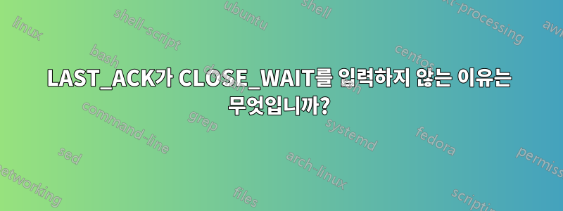 LAST_ACK가 CLOSE_WAIT를 입력하지 않는 이유는 무엇입니까?