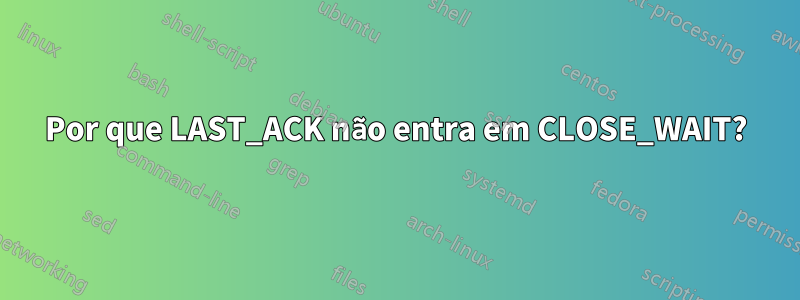 Por que LAST_ACK não entra em CLOSE_WAIT?