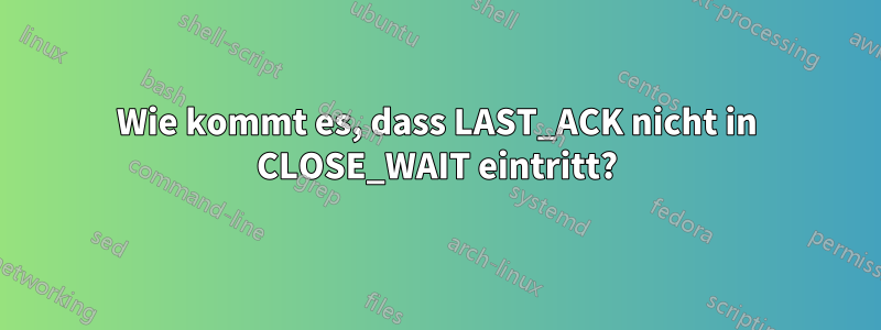 Wie kommt es, dass LAST_ACK nicht in CLOSE_WAIT eintritt?