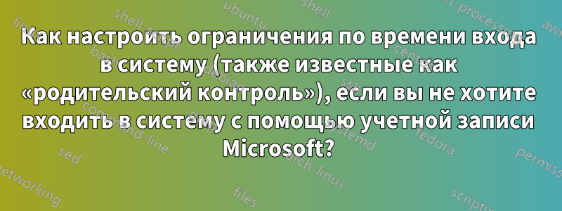 Как настроить ограничения по времени входа в систему (также известные как «родительский контроль»), если вы не хотите входить в систему с помощью учетной записи Microsoft?