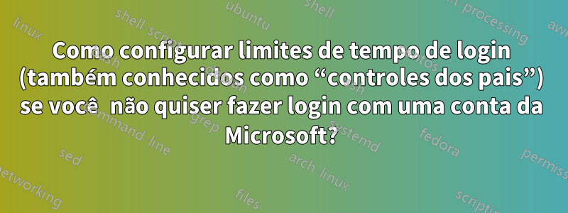 Como configurar limites de tempo de login (também conhecidos como “controles dos pais”) se você não quiser fazer login com uma conta da Microsoft?