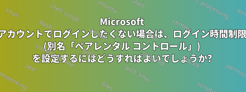 Microsoft アカウントでログインしたくない場合は、ログイン時間制限 (別名「ペアレンタル コントロール」) を設定するにはどうすればよいでしょうか?