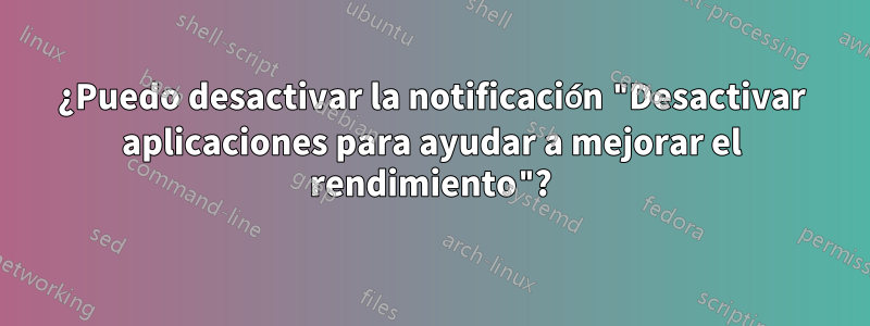 ¿Puedo desactivar la notificación "Desactivar aplicaciones para ayudar a mejorar el rendimiento"?