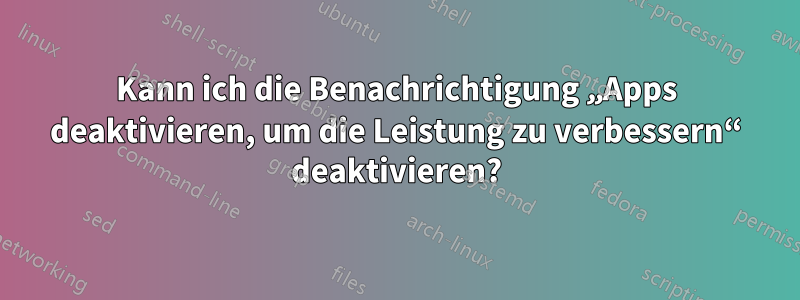 Kann ich die Benachrichtigung „Apps deaktivieren, um die Leistung zu verbessern“ deaktivieren?